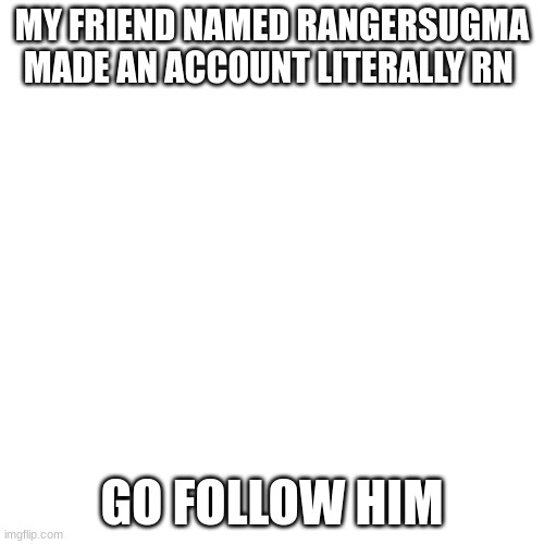 Blank Transparent Square Meme | MY FRIEND NAMED RANGERSUGMA MADE AN ACCOUNT LITERALLY RN; GO FOLLOW HIM | image tagged in memes,blank transparent square | made w/ Imgflip meme maker