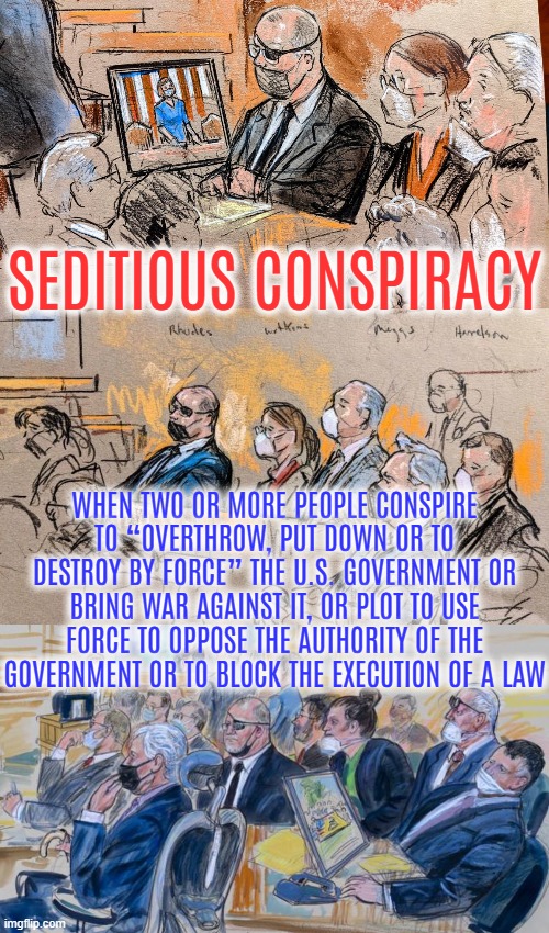 SEDITIOUS CONSPIRACY | SEDITIOUS CONSPIRACY; WHEN TWO OR MORE PEOPLE CONSPIRE TO “OVERTHROW, PUT DOWN OR TO DESTROY BY FORCE” THE U.S. GOVERNMENT OR BRING WAR AGAINST IT, OR PLOT TO USE FORCE TO OPPOSE THE AUTHORITY OF THE GOVERNMENT OR TO BLOCK THE EXECUTION OF A LAW | image tagged in overthrow,plot,conspire,seditious conspiracy,force,destroy | made w/ Imgflip meme maker