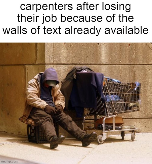 Homeless | carpenters after losing their job because of the walls of text already available | image tagged in homeless | made w/ Imgflip meme maker