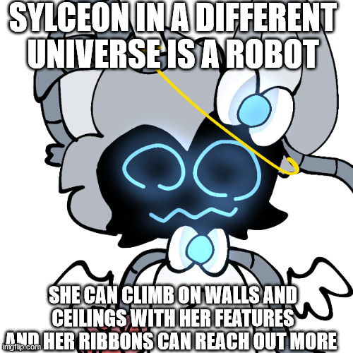 robot sylceon | SYLCEON IN A DIFFERENT UNIVERSE IS A ROBOT; SHE CAN CLIMB ON WALLS AND CEILINGS WITH HER FEATURES AND HER RIBBONS CAN REACH OUT MORE | image tagged in robot sylceon | made w/ Imgflip meme maker