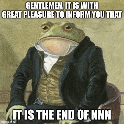 Comment if u made or not |  GENTLEMEN, IT IS WITH GREAT PLEASURE TO INFORM YOU THAT; IT IS THE END OF NNN | image tagged in gentlemen it is with great pleasure to inform you that,memes,nnn | made w/ Imgflip meme maker