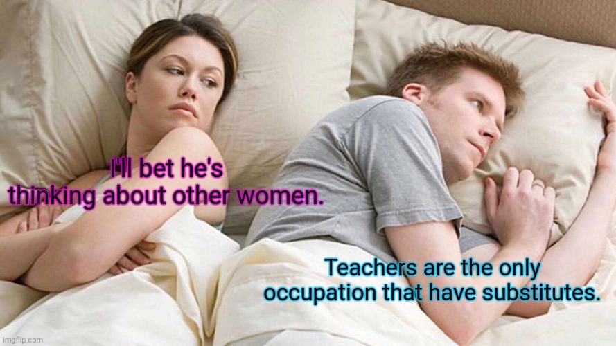 I've never liked teachers. | I'll bet he's thinking about other women. Teachers are the only occupation that have substitutes. | image tagged in memes,i bet he's thinking about other women,funny | made w/ Imgflip meme maker