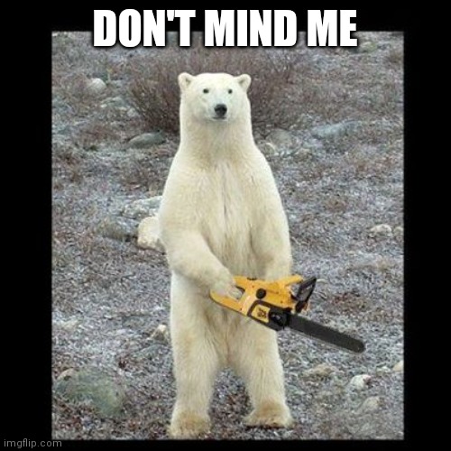Uhh... | DON'T MIND ME | image tagged in memes,chainsaw bear | made w/ Imgflip meme maker