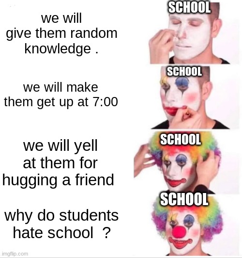 Clown Applying Makeup Meme | SCHOOL; we will give them random knowledge . SCHOOL; we will make them get up at 7:00; SCHOOL; we will yell at them for hugging a friend; SCHOOL; why do students hate school  ? | image tagged in memes,clown applying makeup | made w/ Imgflip meme maker
