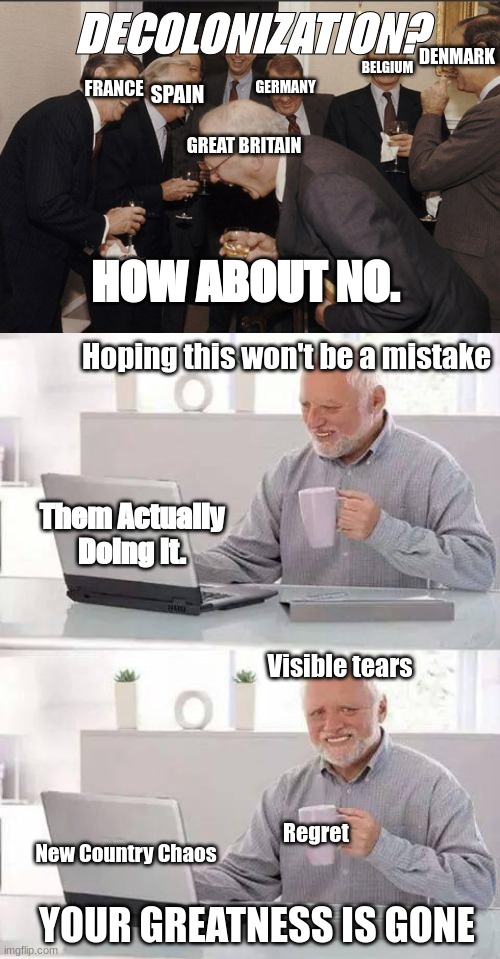 Utter Disapointment | DECOLONIZATION? DENMARK; BELGIUM; FRANCE; SPAIN; GERMANY; GREAT BRITAIN; HOW ABOUT NO. Hoping this won't be a mistake; Them Actually Doing It. Visible tears; Regret; New Country Chaos; YOUR GREATNESS IS GONE | image tagged in memes,laughing men in suits,hide the pain harold | made w/ Imgflip meme maker