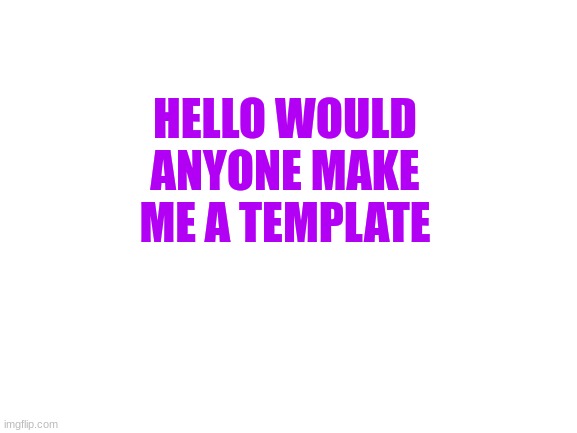 Hello | HELLO WOULD ANYONE MAKE ME A TEMPLATE | image tagged in blank white template | made w/ Imgflip meme maker