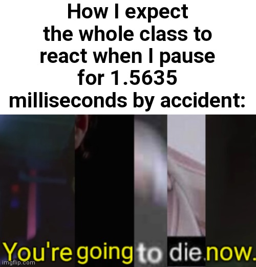 You're going to die now. | How I expect the whole class to react when I pause for 1.5635 milliseconds by accident: | image tagged in you're going to die now | made w/ Imgflip meme maker