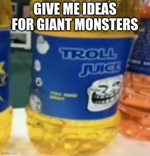 troll juice | GIVE ME IDEAS FOR GIANT MONSTERS | image tagged in troll juice | made w/ Imgflip meme maker