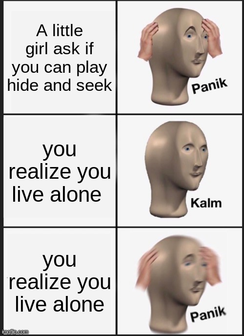 panik,calm,panik | A little girl ask if you can play hide and seek; you realize you live alone; you realize you live alone | image tagged in memes,panik kalm panik | made w/ Imgflip meme maker