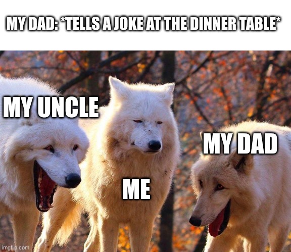 2/3 wolves laugh | MY DAD: *TELLS A JOKE AT THE DINNER TABLE*; MY UNCLE; MY DAD; ME | image tagged in 2/3 wolves laugh | made w/ Imgflip meme maker