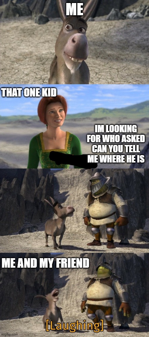 im looking for who asked | ME; THAT ONE KID; IM LOOKING FOR WHO ASKED CAN YOU TELL ME WHERE HE IS; ME AND MY FRIEND | image tagged in shrek and donkey laughing at fiona | made w/ Imgflip meme maker