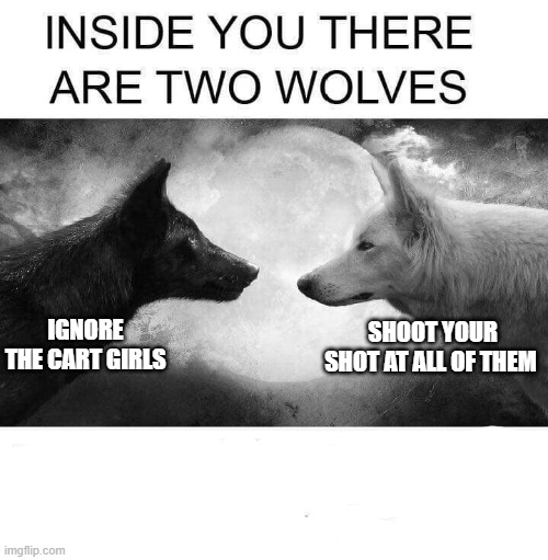 Inside you there are two wolves | SHOOT YOUR SHOT AT ALL OF THEM; IGNORE THE CART GIRLS | image tagged in inside you there are two wolves | made w/ Imgflip meme maker
