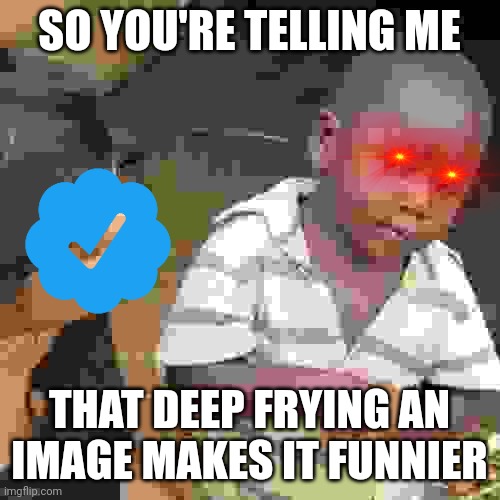 Deep fried | SO YOU'RE TELLING ME; THAT DEEP FRYING AN IMAGE MAKES IT FUNNIER | image tagged in memes,third world skeptical kid | made w/ Imgflip meme maker