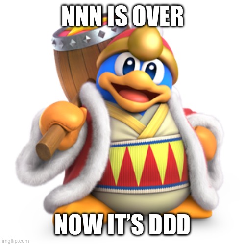 NNN IS OVER; NOW IT’S DDD | image tagged in king dedede | made w/ Imgflip meme maker