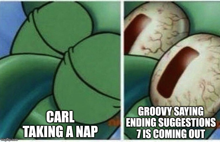 Squidward | CARL TAKING A NAP; GROOVY SAYING ENDING SUGGESTIONS 7 IS COMING OUT | image tagged in squidward | made w/ Imgflip meme maker