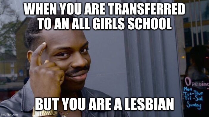 gd it bobby | WHEN YOU ARE TRANSFERRED TO AN ALL GIRLS SCHOOL; BUT YOU ARE A LESBIAN | image tagged in memes,roll safe think about it | made w/ Imgflip meme maker