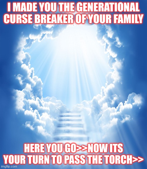 Heaven | I MADE YOU THE GENERATIONAL CURSE BREAKER OF YOUR FAMILY; HERE YOU GO>>NOW ITS YOUR TURN TO PASS THE TORCH>> | image tagged in heaven | made w/ Imgflip meme maker