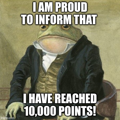 Yay | I AM PROUD TO INFORM THAT; I HAVE REACHED 10,000 POINTS! | image tagged in gentlemen it is with great pleasure to inform you that | made w/ Imgflip meme maker