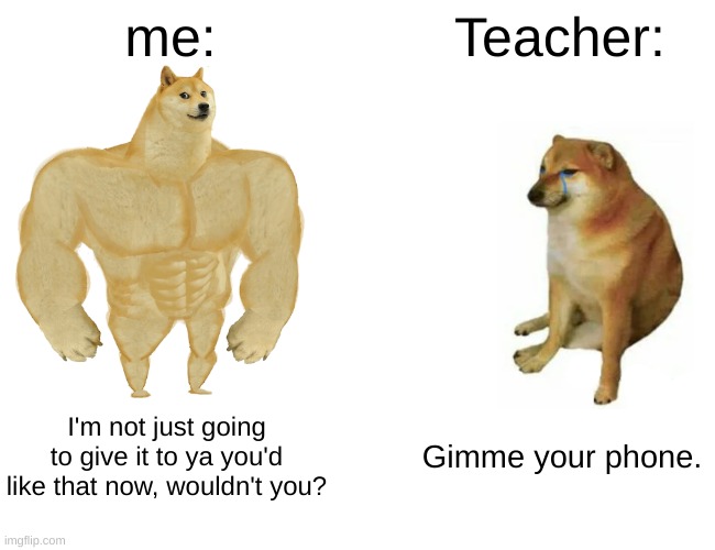 I'm not giving you my phone that easily | me:; Teacher:; I'm not just going to give it to ya you'd like that now, wouldn't you? Gimme your phone. | image tagged in memes,buff doge vs cheems | made w/ Imgflip meme maker