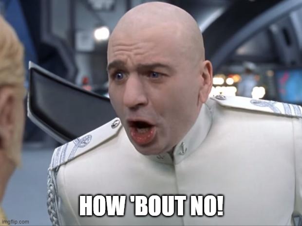 Used in comment | HOW 'BOUT NO! | image tagged in dr evil how 'bout no | made w/ Imgflip meme maker