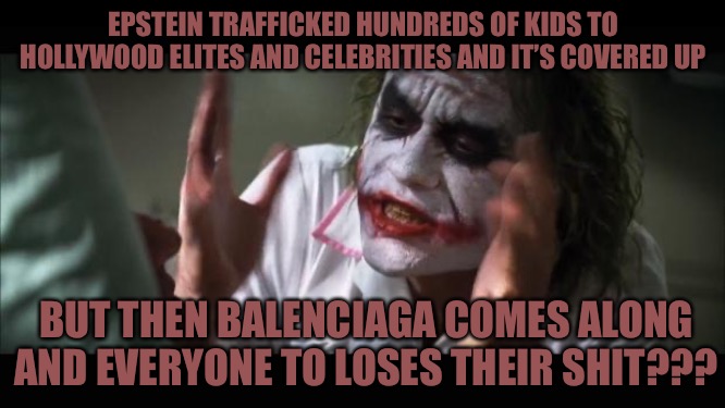 Faux Outrage | EPSTEIN TRAFFICKED HUNDREDS OF KIDS TO HOLLYWOOD ELITES AND CELEBRITIES AND IT’S COVERED UP; BUT THEN BALENCIAGA COMES ALONG AND EVERYONE TO LOSES THEIR SHIT??? | image tagged in memes,satanism,scumbag hollywood,jeffrey epstein,child abuse,political memes | made w/ Imgflip meme maker