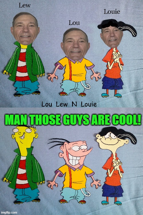 Lew Lou n Louie | MAN THOSE GUYS ARE COOL! | image tagged in ed edd n eddy,lew lou n louie,kewlew | made w/ Imgflip meme maker