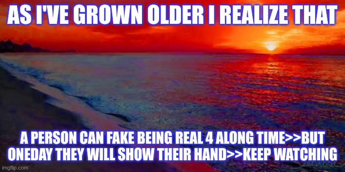 Ocean Sunset | AS I'VE GROWN OLDER I REALIZE THAT; A PERSON CAN FAKE BEING REAL 4 ALONG TIME>>BUT ONEDAY THEY WILL SHOW THEIR HAND>>KEEP WATCHING | image tagged in ocean sunset | made w/ Imgflip meme maker