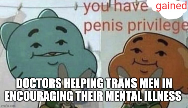 You have lost p*nis privilege. | gained; DOCTORS HELPING TRANS MEN IN ENCOURAGING THEIR MENTAL ILLNESS | image tagged in you have lost p nis privilege | made w/ Imgflip meme maker