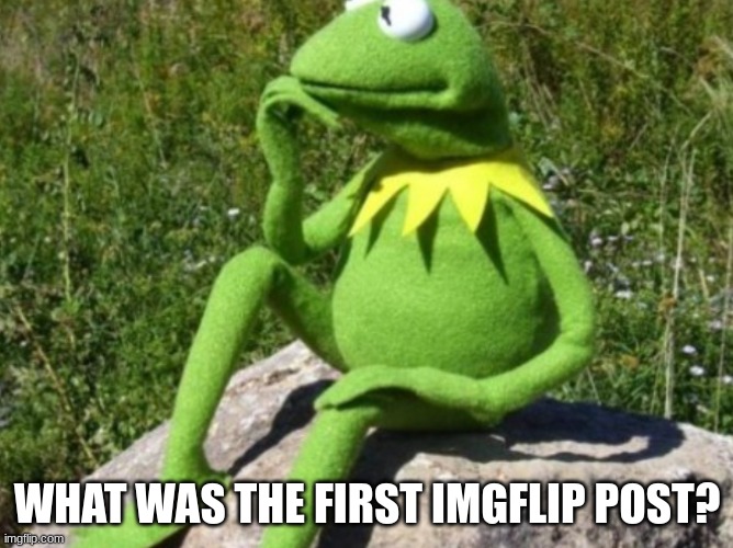 At least the oldest | WHAT WAS THE FIRST IMGFLIP POST? | image tagged in some times i wonder | made w/ Imgflip meme maker