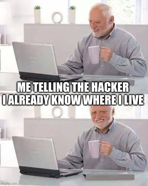 Man what the | ME TELLING THE HACKER I ALREADY KNOW WHERE I LIVE | image tagged in memes,hide the pain harold | made w/ Imgflip meme maker