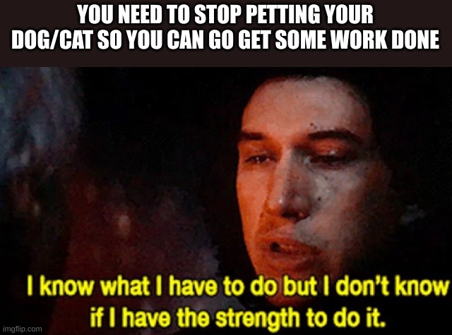 livti7 | YOU NEED TO STOP PETTING YOUR DOG/CAT SO YOU CAN GO GET SOME WORK DONE | image tagged in i know what i have to do but i don t know if i have the strength | made w/ Imgflip meme maker
