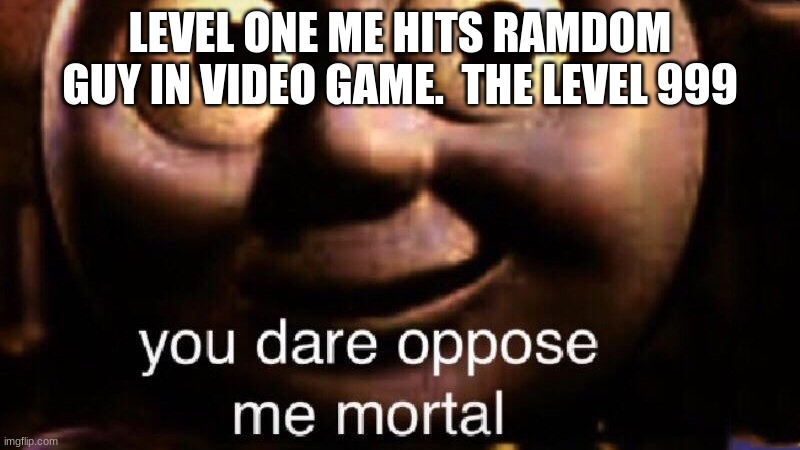 You dare oppose me mortal | LEVEL ONE ME HITS RAMDOM GUY IN VIDEO GAME.  THE LEVEL 999 | image tagged in you dare oppose me mortal | made w/ Imgflip meme maker