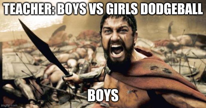 Sparta Leonidas Meme | TEACHER: BOYS VS GIRLS DODGEBALL; BOYS | image tagged in memes,sparta leonidas | made w/ Imgflip meme maker