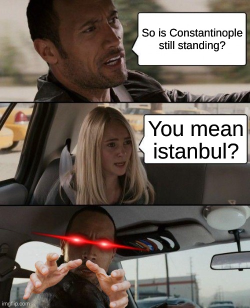 1453 moment | So is Constantinople still standing? You mean istanbul? | image tagged in memes,the rock driving | made w/ Imgflip meme maker