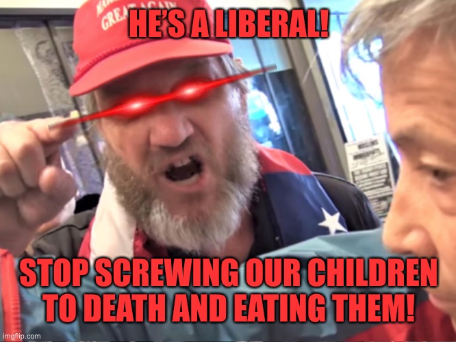 Angry Trump Supporter | HE’S A LIBERAL! STOP SCREWING OUR CHILDREN TO DEATH AND EATING THEM! | image tagged in angry trump supporter | made w/ Imgflip meme maker