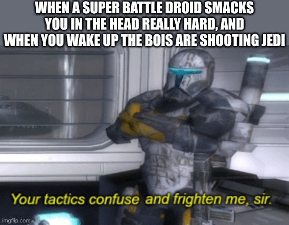 bro what are you doing!? | WHEN A SUPER BATTLE DROID SMACKS YOU IN THE HEAD REALLY HARD, AND WHEN YOU WAKE UP THE BOIS ARE SHOOTING JEDI | image tagged in your tactics confuse and frighten me sir | made w/ Imgflip meme maker