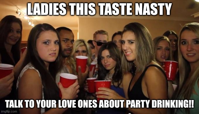 Party Girls Looking at you POV | LADIES THIS TASTE NASTY; TALK TO YOUR LOVE ONES ABOUT PARTY DRINKING!! | image tagged in party girls looking at you pov | made w/ Imgflip meme maker