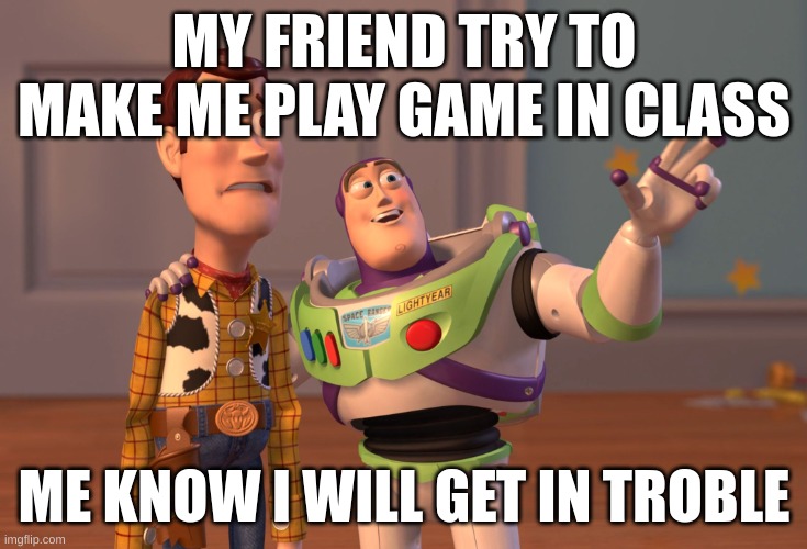 X, X Everywhere | MY FRIEND TRY TO MAKE ME PLAY GAME IN CLASS; ME KNOW I WILL GET IN TROBLE | image tagged in memes,x x everywhere | made w/ Imgflip meme maker