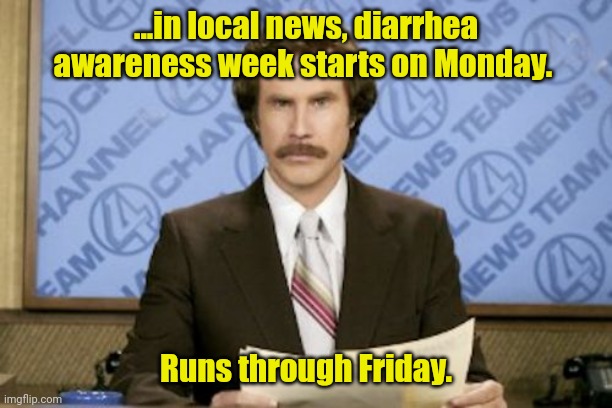 This story stinks. | ...in local news, diarrhea awareness week starts on Monday. Runs through Friday. | image tagged in memes,ron burgundy,funny | made w/ Imgflip meme maker