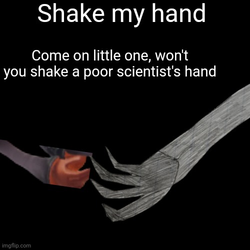 AGAIN another teaser but this time (if you payed attention to last teaser) you should know it's name | Shake my hand; Come on little one, won't you shake a poor scientist's hand | made w/ Imgflip meme maker