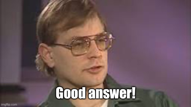 Dahmer | Good answer! | image tagged in dahmer | made w/ Imgflip meme maker