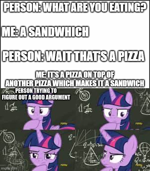 Its true, plus if anyone thinks this is a repost it is, but I have the rights to do so since I'm the one who made the original o | PERSON TRYING TO FIGURE OUT A GOOD ARGUMENT | image tagged in mlp,fun,pizza,funny | made w/ Imgflip meme maker