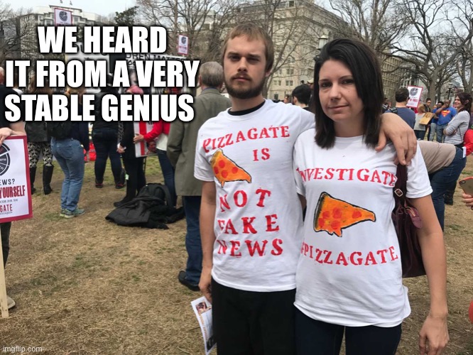 Pizzagate morons | WE HEARD IT FROM A VERY STABLE GENIUS | image tagged in pizzagate morons | made w/ Imgflip meme maker