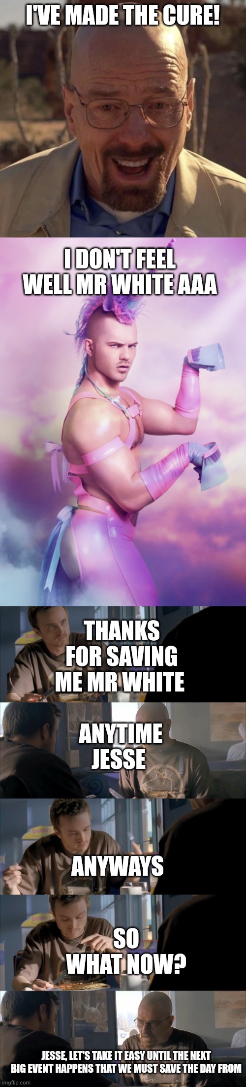 End of  episode 1 of fixing good | I'VE MADE THE CURE! I DON'T FEEL WELL MR WHITE AAA; THANKS FOR SAVING ME MR WHITE; ANYTIME JESSE; ANYWAYS; SO WHAT NOW? JESSE, LET'S TAKE IT EASY UNTIL THE NEXT BIG EVENT HAPPENS THAT WE MUST SAVE THE DAY FROM | made w/ Imgflip meme maker