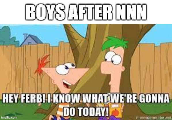 it's okay men our time to rise is now | BOYS AFTER NNN | image tagged in hey ferb i know what we're gonna do today | made w/ Imgflip meme maker