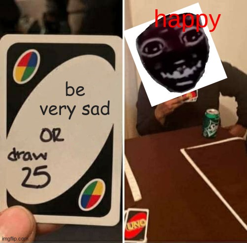 UNO Draw 25 Cards Meme | happy; be very sad | image tagged in memes,uno draw 25 cards | made w/ Imgflip meme maker