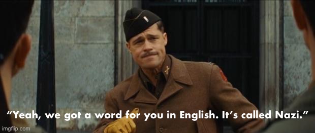 Inglorious Basterds yeah we got a word for you in English Nazi | image tagged in inglorious basterds yeah we got a word for you in english nazi,nazi,nazis,fascists,inglorious basterds,brad pitt | made w/ Imgflip meme maker