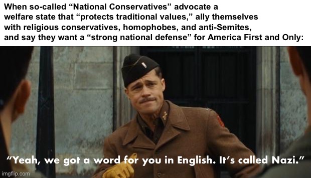 Inglorious Basterds yeah we got a word for you in English Nazi | When so-called “National Conservatives” advocate a welfare state that “protects traditional values,” ally themselves with religious conservatives, homophobes, and anti-Semites, and say they want a “strong national defense” for America First and Only: | image tagged in inglorious basterds yeah we got a word for you in english nazi | made w/ Imgflip meme maker