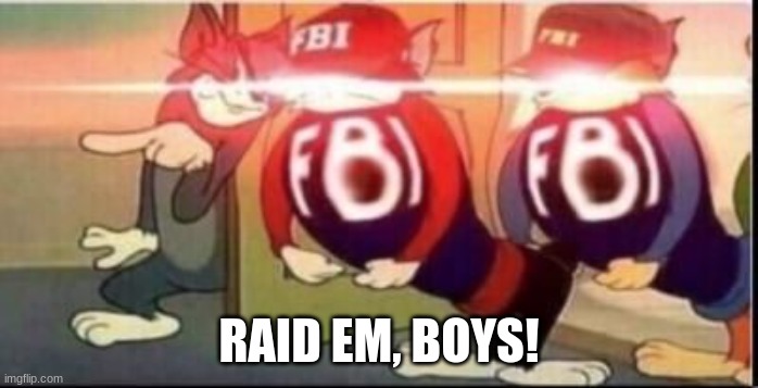 Tom sends fbi | RAID EM, BOYS! | image tagged in tom sends fbi | made w/ Imgflip meme maker