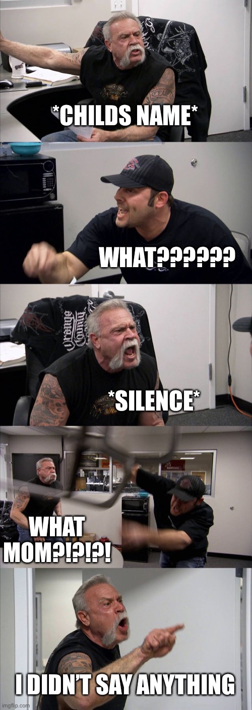 American Chopper Argument Meme | *CHILDS NAME*; WHAT?????? *SILENCE*; WHAT MOM?!?!?! I DIDN’T SAY ANYTHING | image tagged in memes,american chopper argument | made w/ Imgflip meme maker